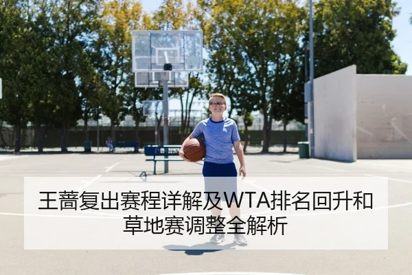 王蔷复出赛程详解及WTA排名回升和草地赛调整全解析